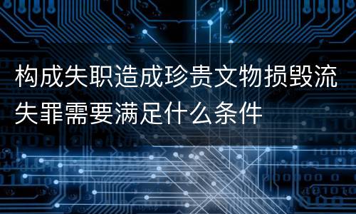 构成失职造成珍贵文物损毁流失罪需要满足什么条件
