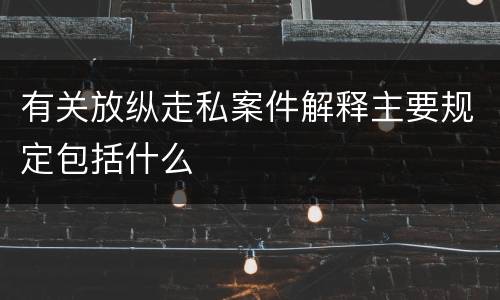 有关放纵走私案件解释主要规定包括什么