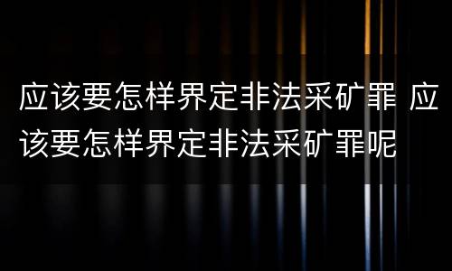 应该要怎样界定非法采矿罪 应该要怎样界定非法采矿罪呢
