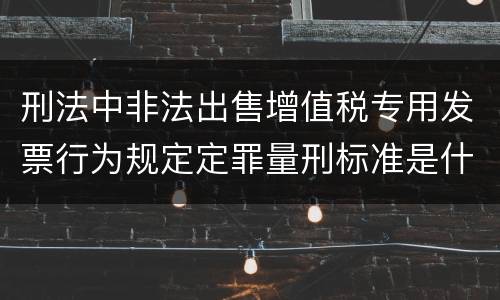 刑法中非法出售增值税专用发票行为规定定罪量刑标准是什么