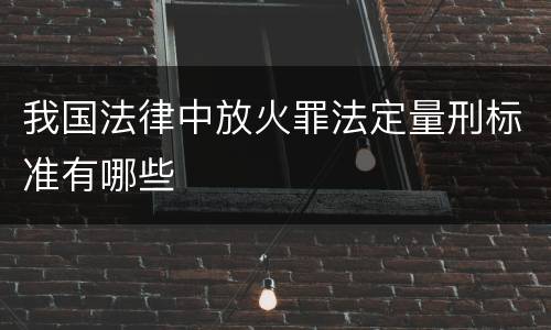 我国法律中放火罪法定量刑标准有哪些