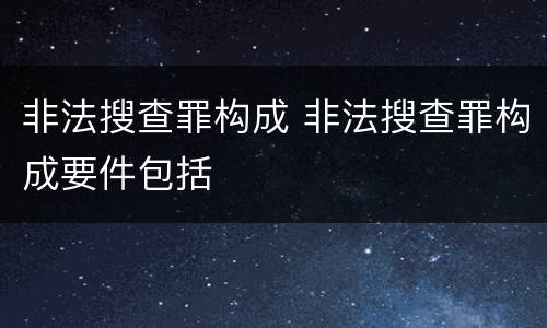 非法搜查罪构成 非法搜查罪构成要件包括