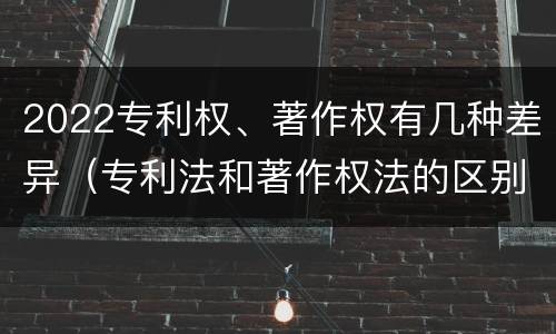 2022专利权、著作权有几种差异（专利法和著作权法的区别）