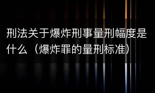 刑法关于爆炸刑事量刑幅度是什么（爆炸罪的量刑标准）