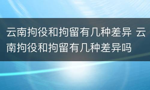 云南拘役和拘留有几种差异 云南拘役和拘留有几种差异吗