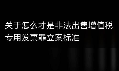 关于怎么才是非法出售增值税专用发票罪立案标准