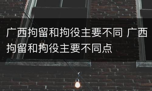广西拘留和拘役主要不同 广西拘留和拘役主要不同点