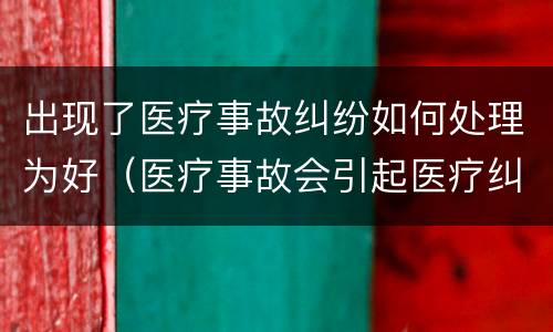 出现了医疗事故纠纷如何处理为好（医疗事故会引起医疗纠纷吗）