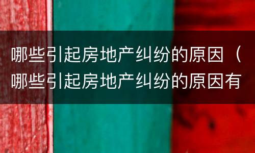 哪些引起房地产纠纷的原因（哪些引起房地产纠纷的原因有）