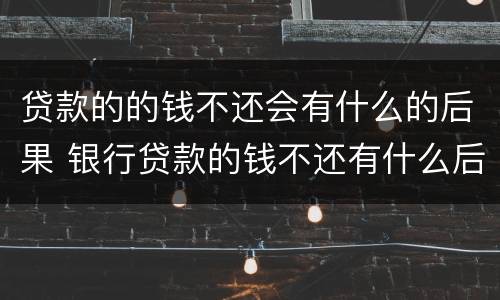 贷款的的钱不还会有什么的后果 银行贷款的钱不还有什么后果