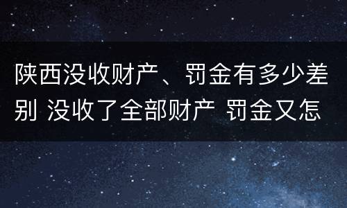 陕西没收财产、罚金有多少差别 没收了全部财产 罚金又怎么办