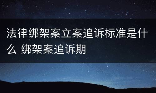 法律绑架案立案追诉标准是什么 绑架案追诉期