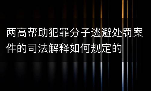 两高帮助犯罪分子逃避处罚案件的司法解释如何规定的