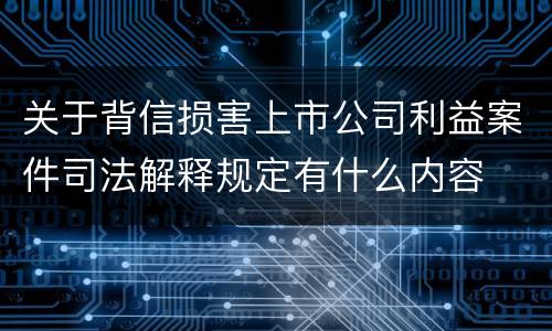 关于背信损害上市公司利益案件司法解释规定有什么内容