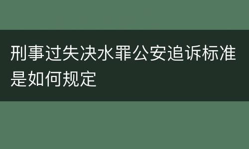 刑事过失决水罪公安追诉标准是如何规定