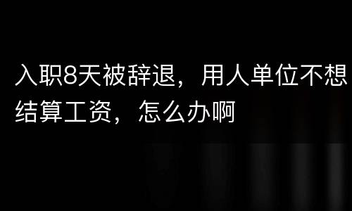 入职8天被辞退，用人单位不想结算工资，怎么办啊
