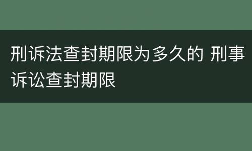 刑诉法查封期限为多久的 刑事诉讼查封期限