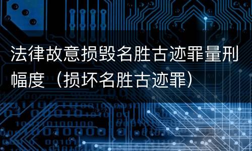 法律故意损毁名胜古迹罪量刑幅度（损坏名胜古迹罪）