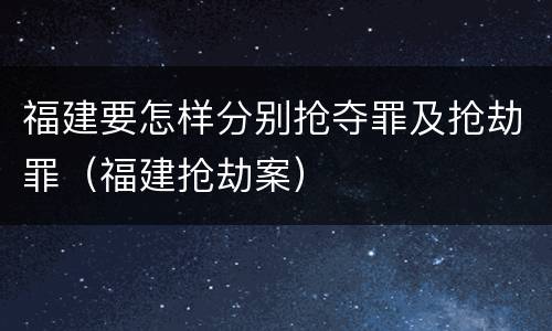 福建要怎样分别抢夺罪及抢劫罪（福建抢劫案）