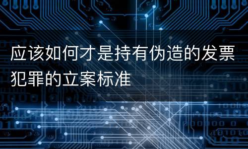 应该如何才是持有伪造的发票犯罪的立案标准
