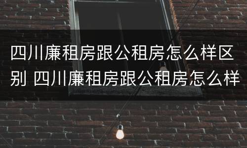 四川廉租房跟公租房怎么样区别 四川廉租房跟公租房怎么样区别在哪里