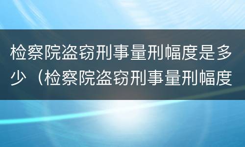 检察院盗窃刑事量刑幅度是多少（检察院盗窃刑事量刑幅度是多少年）