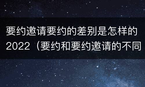 要约邀请要约的差别是怎样的2022（要约和要约邀请的不同）