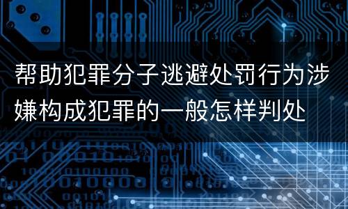帮助犯罪分子逃避处罚行为涉嫌构成犯罪的一般怎样判处