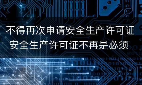 不得再次申请安全生产许可证 安全生产许可证不再是必须