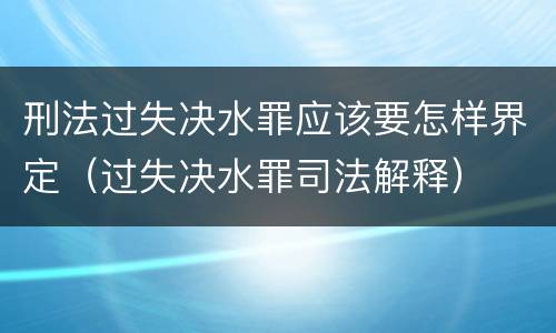 刑法过失决水罪应该要怎样界定（过失决水罪司法解释）