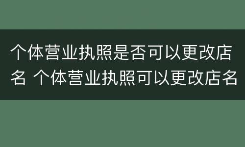 个体营业执照是否可以更改店名 个体营业执照可以更改店名和经营范围吗