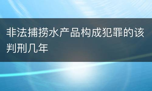 非法捕捞水产品构成犯罪的该判刑几年