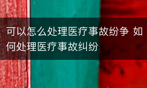 可以怎么处理医疗事故纷争 如何处理医疗事故纠纷