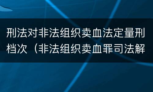 刑法对非法组织卖血法定量刑档次（非法组织卖血罪司法解释）