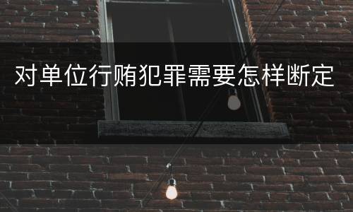对单位行贿犯罪需要怎样断定