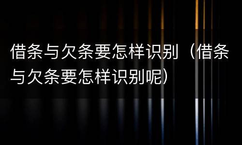 借条与欠条要怎样识别（借条与欠条要怎样识别呢）