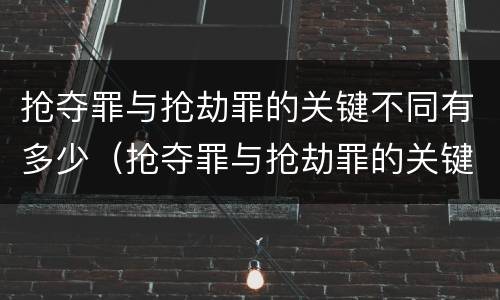 抢夺罪与抢劫罪的关键不同有多少（抢夺罪与抢劫罪的关键不同有多少例）