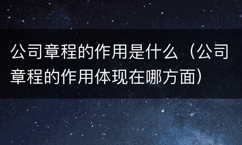 公司章程的作用是什么（公司章程的作用体现在哪方面）