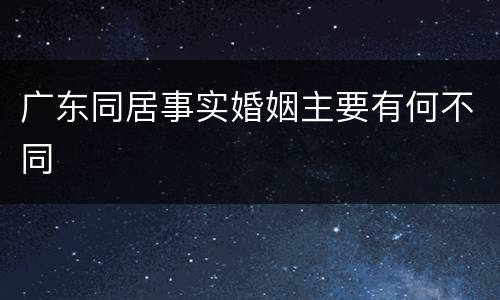 广东同居事实婚姻主要有何不同