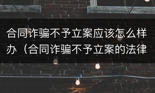 合同诈骗不予立案应该怎么样办（合同诈骗不予立案的法律依据）