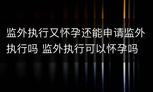 监外执行又怀孕还能申请监外执行吗 监外执行可以怀孕吗