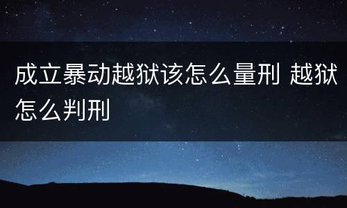 成立暴动越狱该怎么量刑 越狱怎么判刑