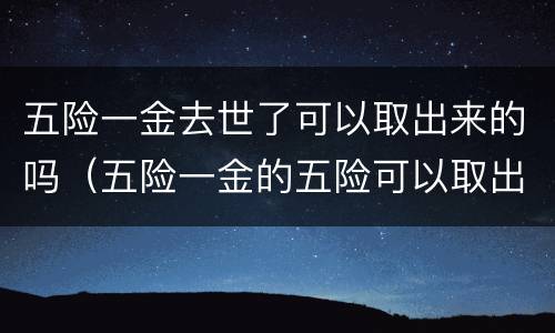 五险一金去世了可以取出来的吗（五险一金的五险可以取出来吗）