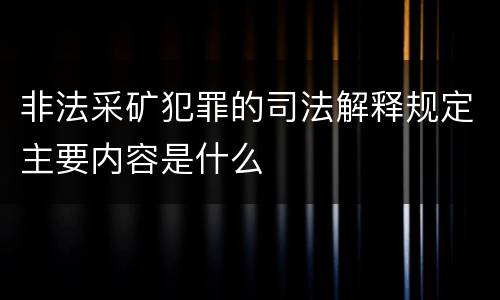 非法采矿犯罪的司法解释规定主要内容是什么