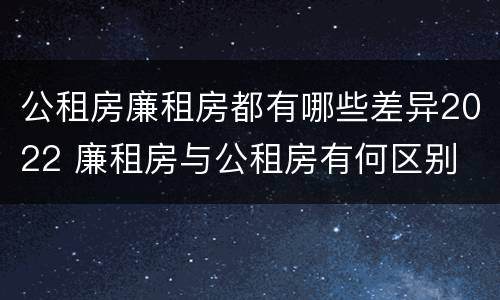 公租房廉租房都有哪些差异2022 廉租房与公租房有何区别