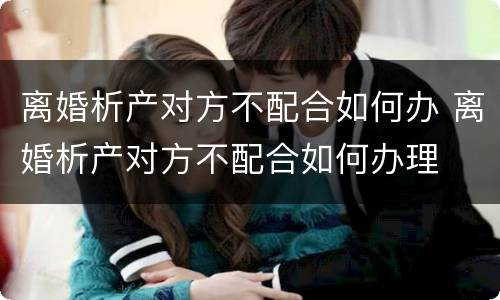 离婚析产对方不配合如何办 离婚析产对方不配合如何办理