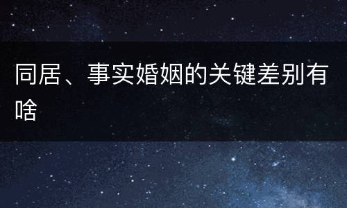同居、事实婚姻的关键差别有啥