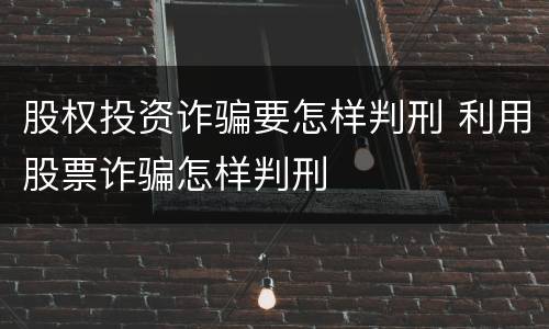 股权投资诈骗要怎样判刑 利用股票诈骗怎样判刑