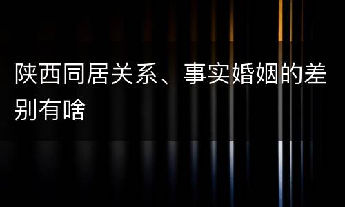 陕西同居关系、事实婚姻的差别有啥