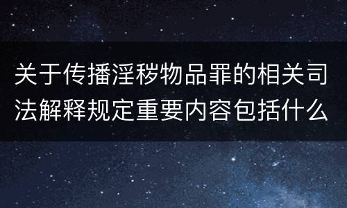 关于传播淫秽物品罪的相关司法解释规定重要内容包括什么